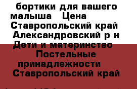 бортики для вашего малыша › Цена ­ 4 000 - Ставропольский край, Александровский р-н Дети и материнство » Постельные принадлежности   . Ставропольский край